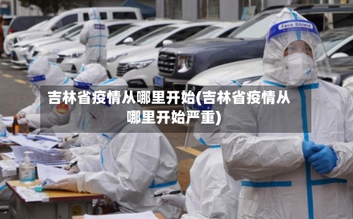 吉林省疫情从哪里开始(吉林省疫情从哪里开始严重)-第3张图片