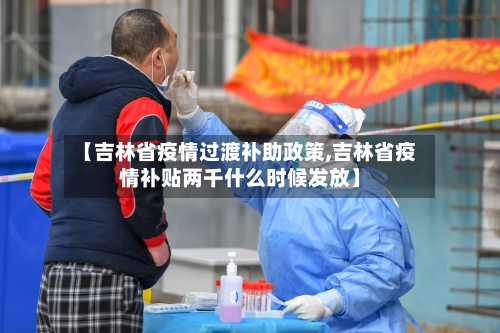 【吉林省疫情过渡补助政策,吉林省疫情补贴两千什么时候发放】-第1张图片