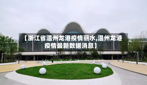 【浙江省温州龙港疫情丽水,温州龙港疫情最新数据消息】-第3张图片