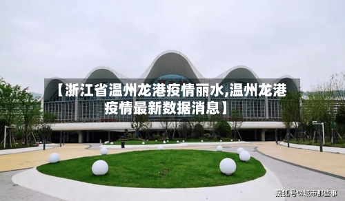 【浙江省温州龙港疫情丽水,温州龙港疫情最新数据消息】-第2张图片