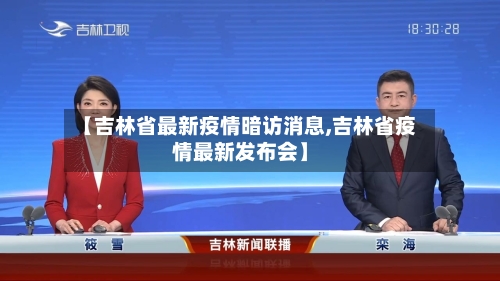 【吉林省最新疫情暗访消息,吉林省疫情最新发布会】-第1张图片