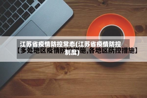 江苏省疫情防控常态(江苏省疫情防控制度)-第3张图片