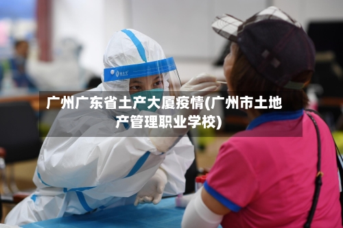 广州广东省土产大厦疫情(广州市土地产管理职业学校)-第1张图片