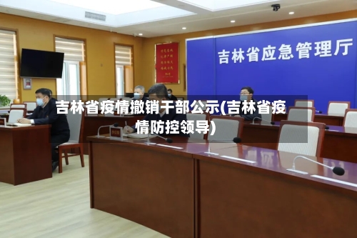 吉林省疫情撤销干部公示(吉林省疫情防控领导)-第1张图片