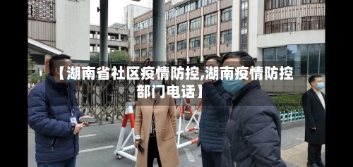 【湖南省社区疫情防控,湖南疫情防控部门电话】-第1张图片