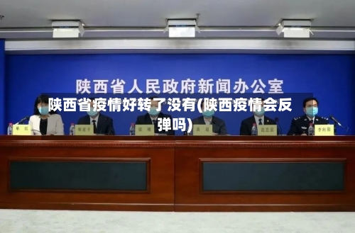 陕西省疫情好转了没有(陕西疫情会反弹吗)-第1张图片