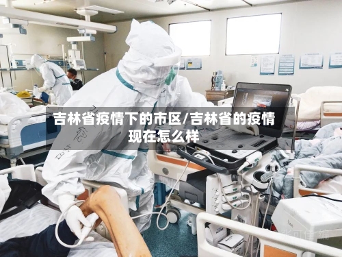 吉林省疫情下的市区/吉林省的疫情现在怎么样-第2张图片