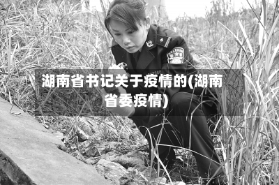 湖南省书记关于疫情的(湖南省委疫情)-第1张图片