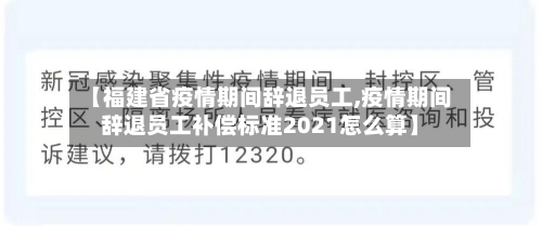 【福建省疫情期间辞退员工,疫情期间辞退员工补偿标准2021怎么算】-第1张图片