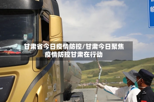 甘肃省今日疫情防控/甘肃今日聚焦疫情防控甘肃在行动-第3张图片