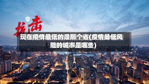 现在疫情最低的是那个省(疫情最低风险的城市是哪些)-第1张图片