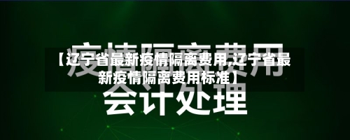 【辽宁省最新疫情隔离费用,辽宁省最新疫情隔离费用标准】-第1张图片