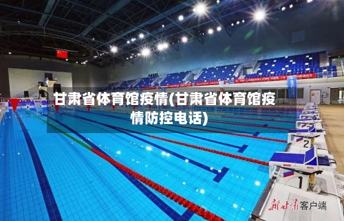 甘肃省体育馆疫情(甘肃省体育馆疫情防控电话)-第1张图片