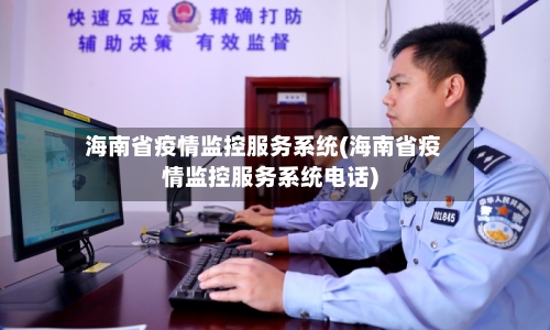 海南省疫情监控服务系统(海南省疫情监控服务系统电话)-第1张图片
