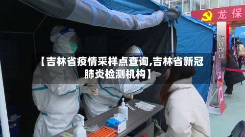【吉林省疫情采样点查询,吉林省新冠肺炎检测机构】-第2张图片