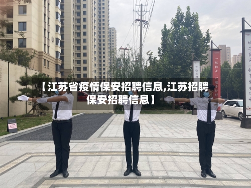 【江苏省疫情保安招聘信息,江苏招聘保安招聘信息】-第2张图片