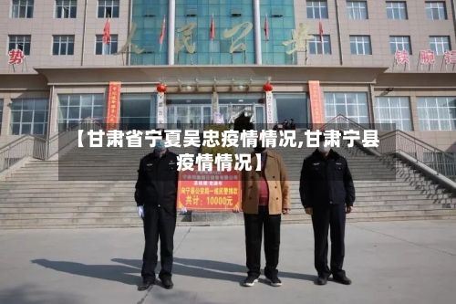 【甘肃省宁夏吴忠疫情情况,甘肃宁县疫情情况】-第2张图片