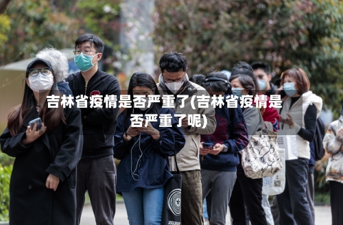 吉林省疫情是否严重了(吉林省疫情是否严重了呢)-第1张图片