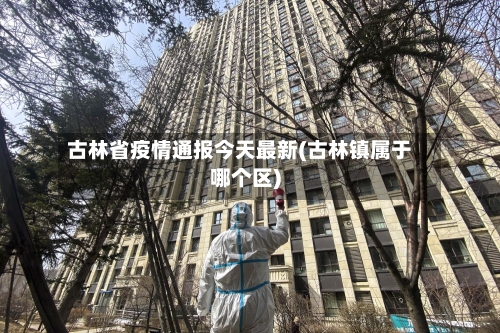 古林省疫情通报今天最新(古林镇属于哪个区)-第2张图片
