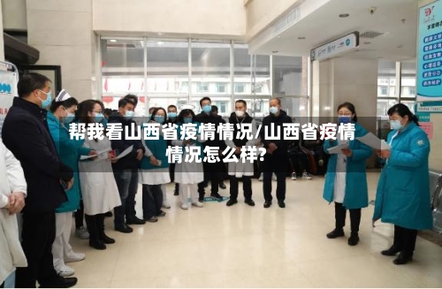 帮我看山西省疫情情况/山西省疫情情况怎么样?-第1张图片