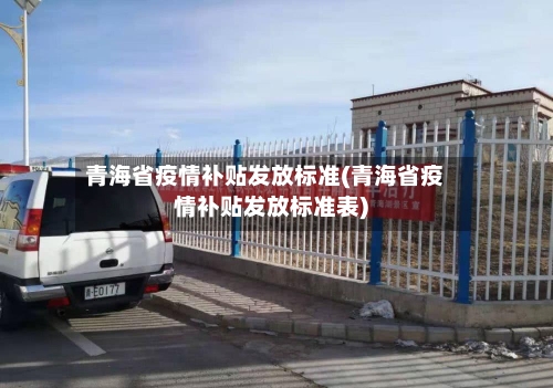 青海省疫情补贴发放标准(青海省疫情补贴发放标准表)-第1张图片