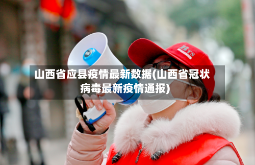 山西省应县疫情最新数据(山西省冠状病毒最新疫情通报)-第2张图片