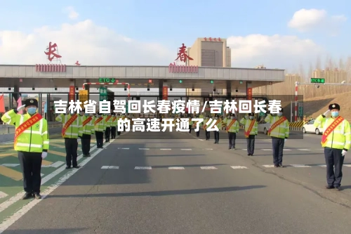 吉林省自驾回长春疫情/吉林回长春的高速开通了么-第1张图片