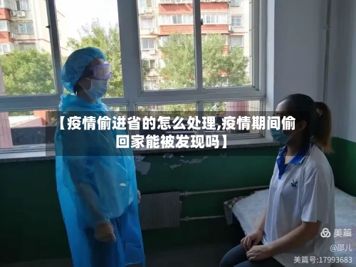 【疫情偷进省的怎么处理,疫情期间偷回家能被发现吗】-第3张图片