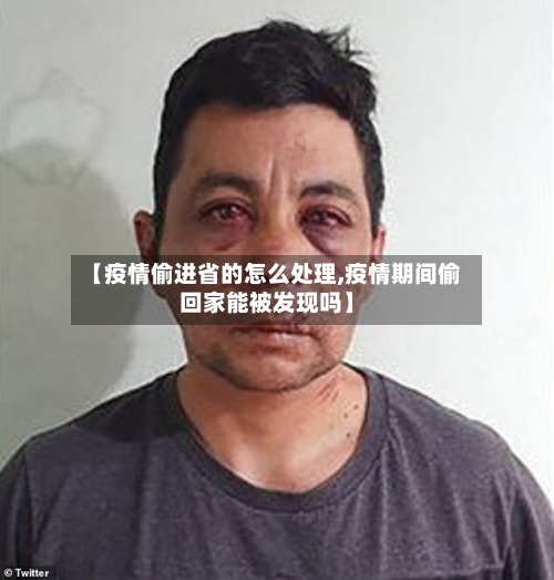 【疫情偷进省的怎么处理,疫情期间偷回家能被发现吗】-第1张图片