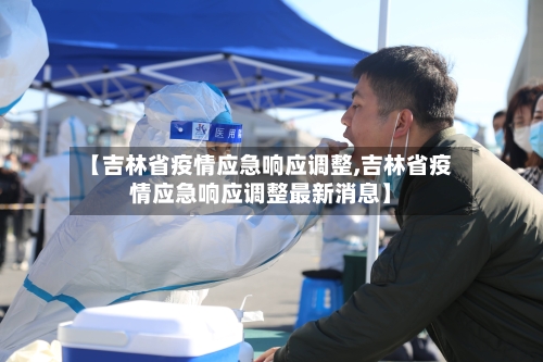 【吉林省疫情应急响应调整,吉林省疫情应急响应调整最新消息】-第1张图片