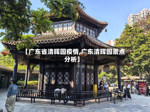 【广东省清晖园疫情,广东清晖园景点分析】-第3张图片