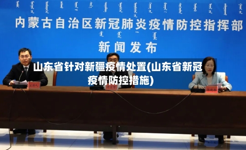 山东省针对新疆疫情处置(山东省新冠疫情防控措施)-第2张图片