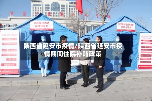 陕西省延安市疫情/陕西省延安市疫情期间住院补贴政策-第3张图片