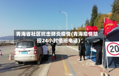青海省社区抗击肺炎疫情(青海疫情防控24小时值班电话)-第3张图片