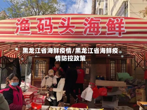 黑龙江省海鲜疫情/黑龙江省海鲜疫情防控政策-第3张图片