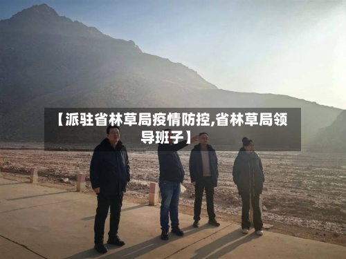 【派驻省林草局疫情防控,省林草局领导班子】-第3张图片