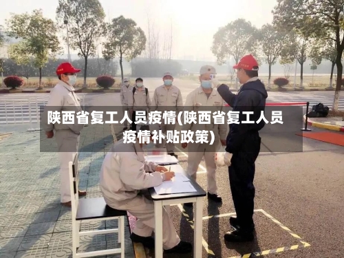 陕西省复工人员疫情(陕西省复工人员疫情补贴政策)-第2张图片