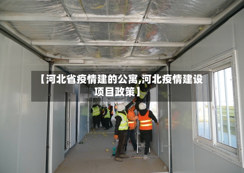 【河北省疫情建的公寓,河北疫情建设项目政策】-第1张图片