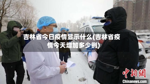 吉林省今日疫情显示什么(吉林省疫情今天增加多少例)-第1张图片