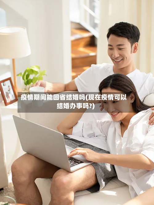 疫情期间能回省结婚吗(现在疫情可以结婚办事吗?)-第2张图片