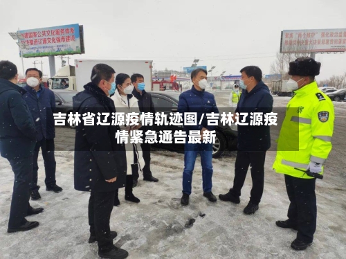 吉林省辽源疫情轨迹图/吉林辽源疫情紧急通告最新-第1张图片