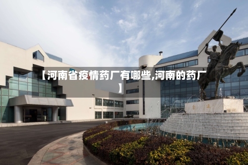 【河南省疫情药厂有哪些,河南的药厂】-第2张图片