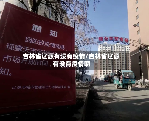 吉林省辽源有没有疫情/吉林省辽源有没有疫情啊-第1张图片