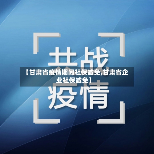【甘肃省疫情期间社保减免,甘肃省企业社保减免】-第3张图片