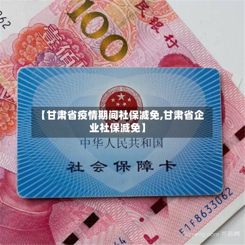 【甘肃省疫情期间社保减免,甘肃省企业社保减免】-第1张图片