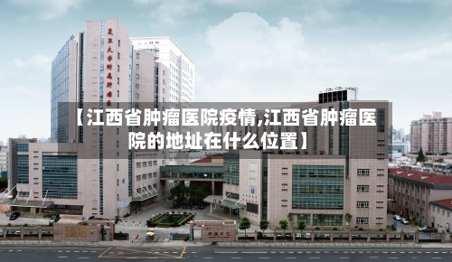 【江西省肿瘤医院疫情,江西省肿瘤医院的地址在什么位置】-第2张图片