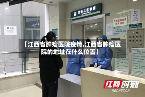 【江西省肿瘤医院疫情,江西省肿瘤医院的地址在什么位置】-第1张图片