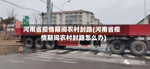 河南省疫情期间农村封路(河南省疫情期间农村封路怎么办)-第2张图片