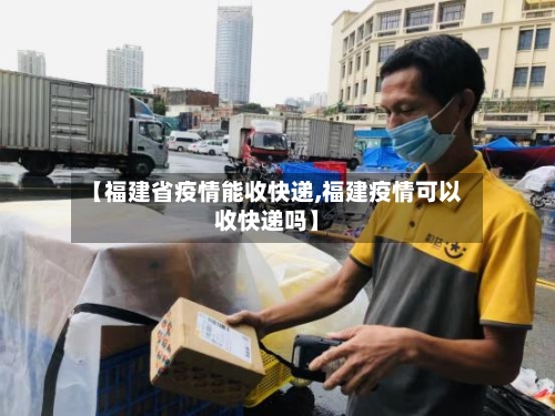【福建省疫情能收快递,福建疫情可以收快递吗】-第1张图片
