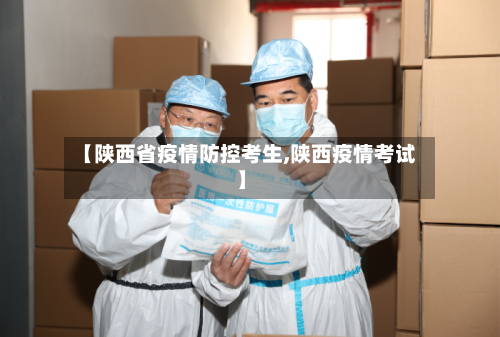 【陕西省疫情防控考生,陕西疫情考试】-第1张图片